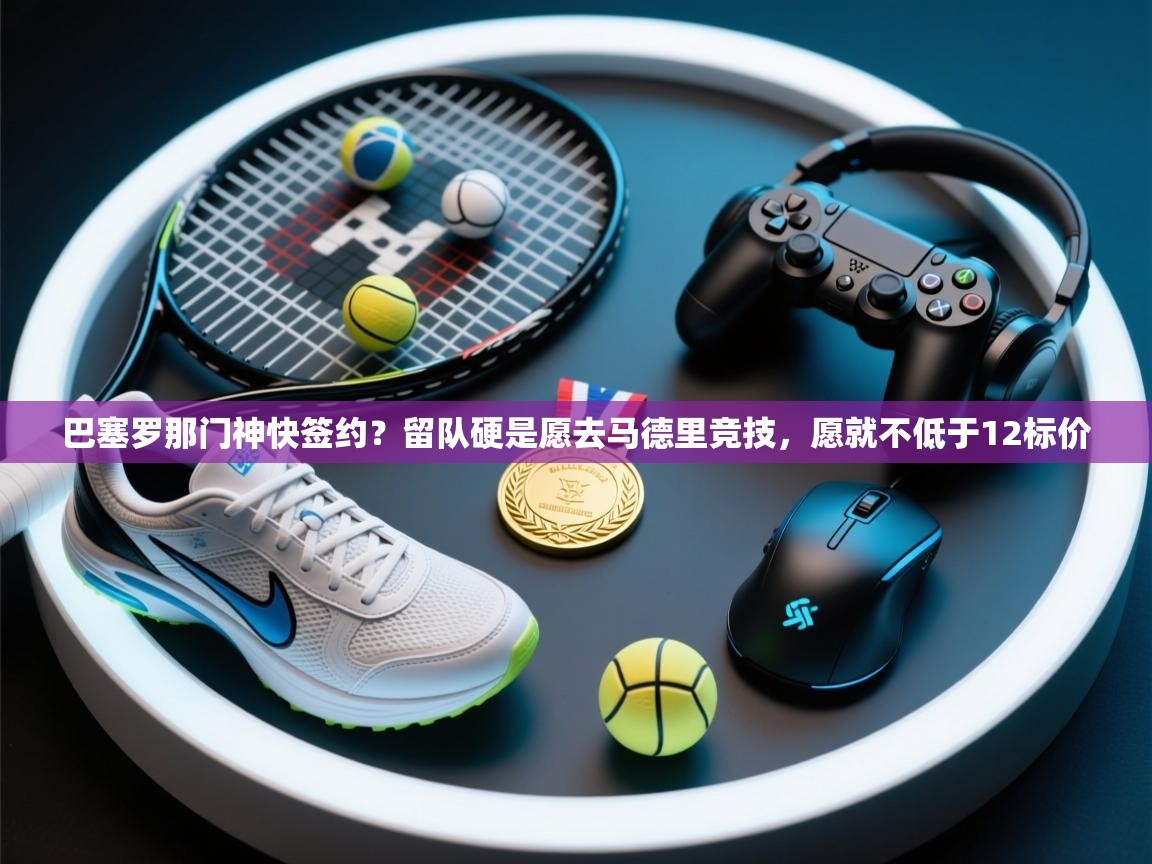 开云中国kaiyun·体育官方网站-巴塞罗那门神快签约？留队硬是愿去马德里竞技，愿就不低于12标价