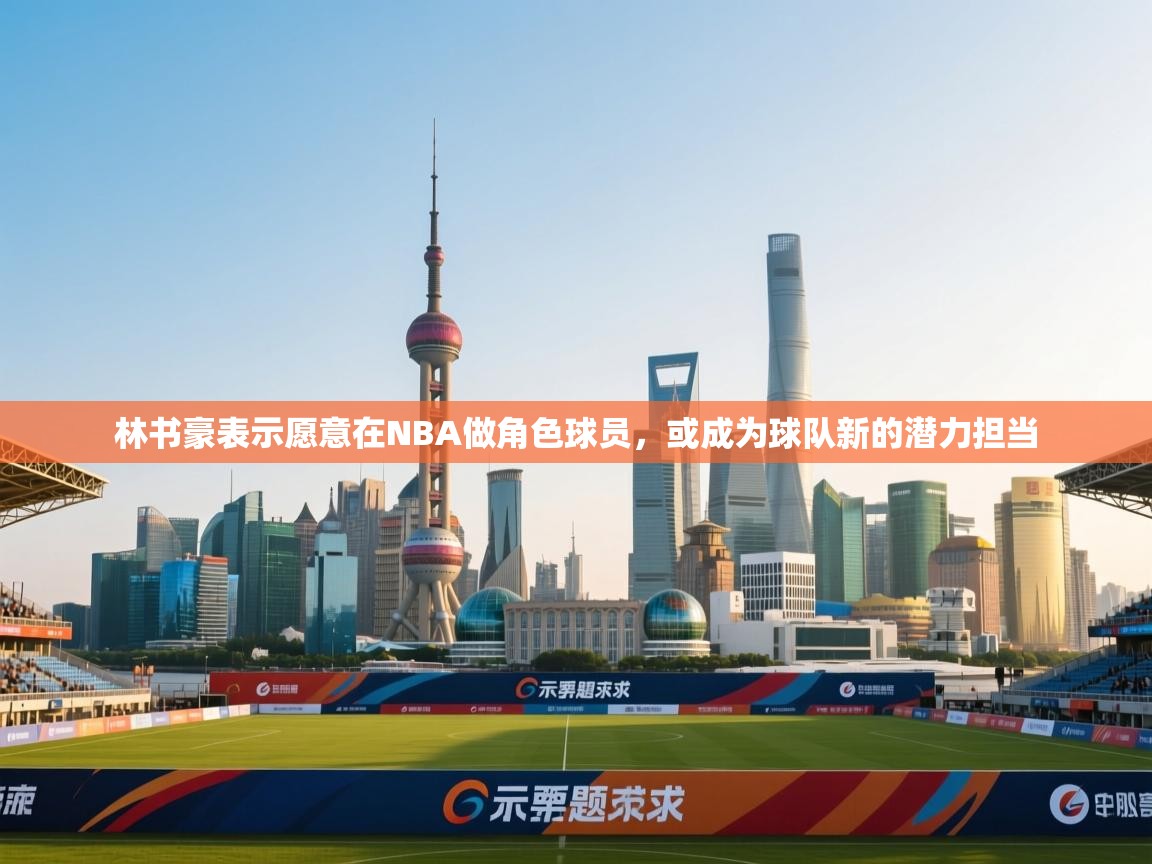 开云体育在线入口-林书豪表示愿意在NBA做角色球员，或成为球队新的潜力担当