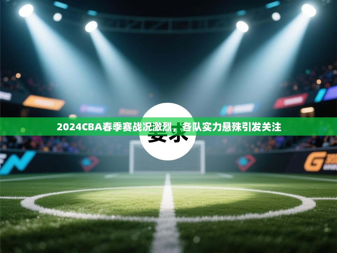开云赛事直播-2024CBA春季赛战况激烈，各队实力悬殊引发关注
