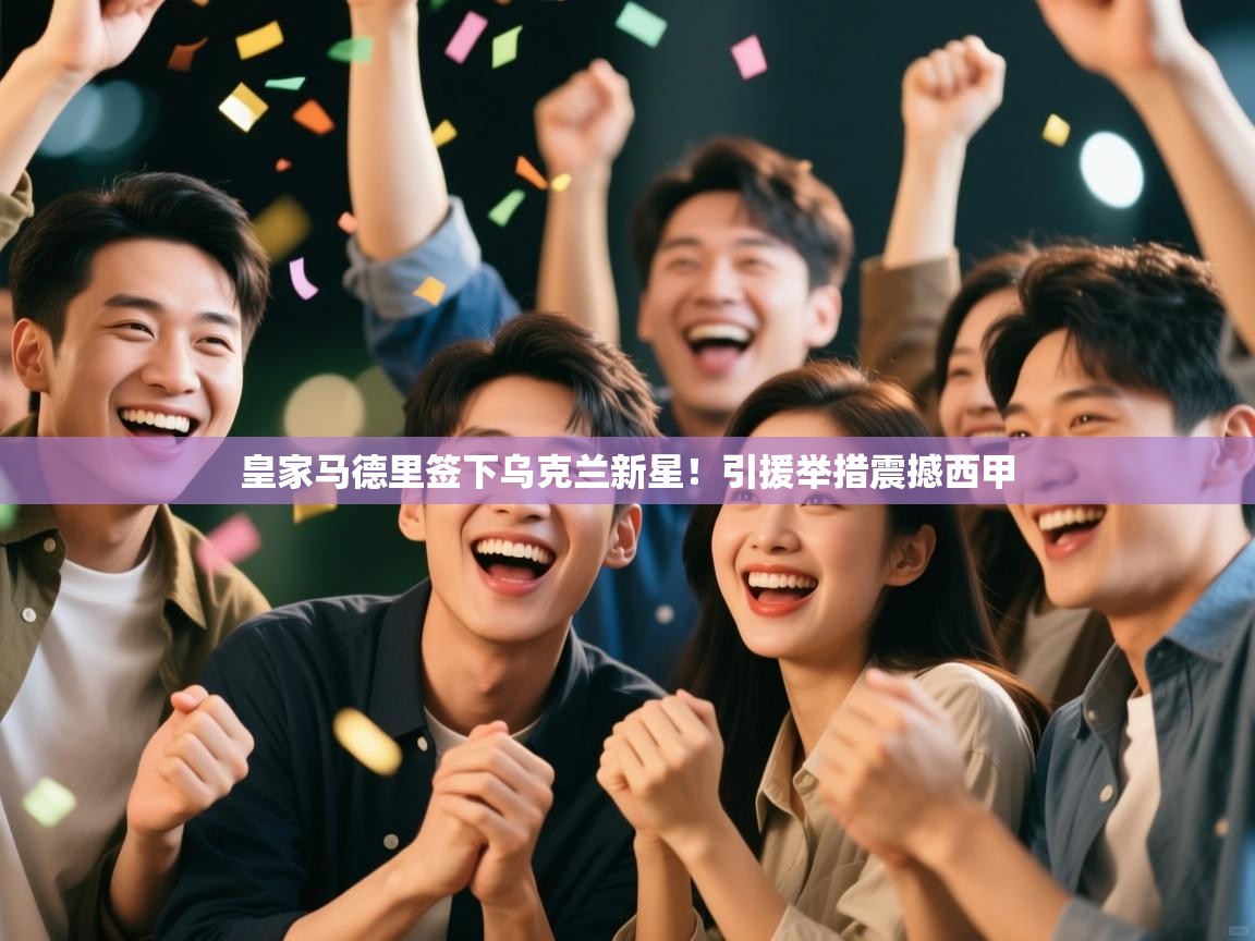 开云体育在线登入-皇家马德里签下乌克兰新星！引援举措震撼西甲