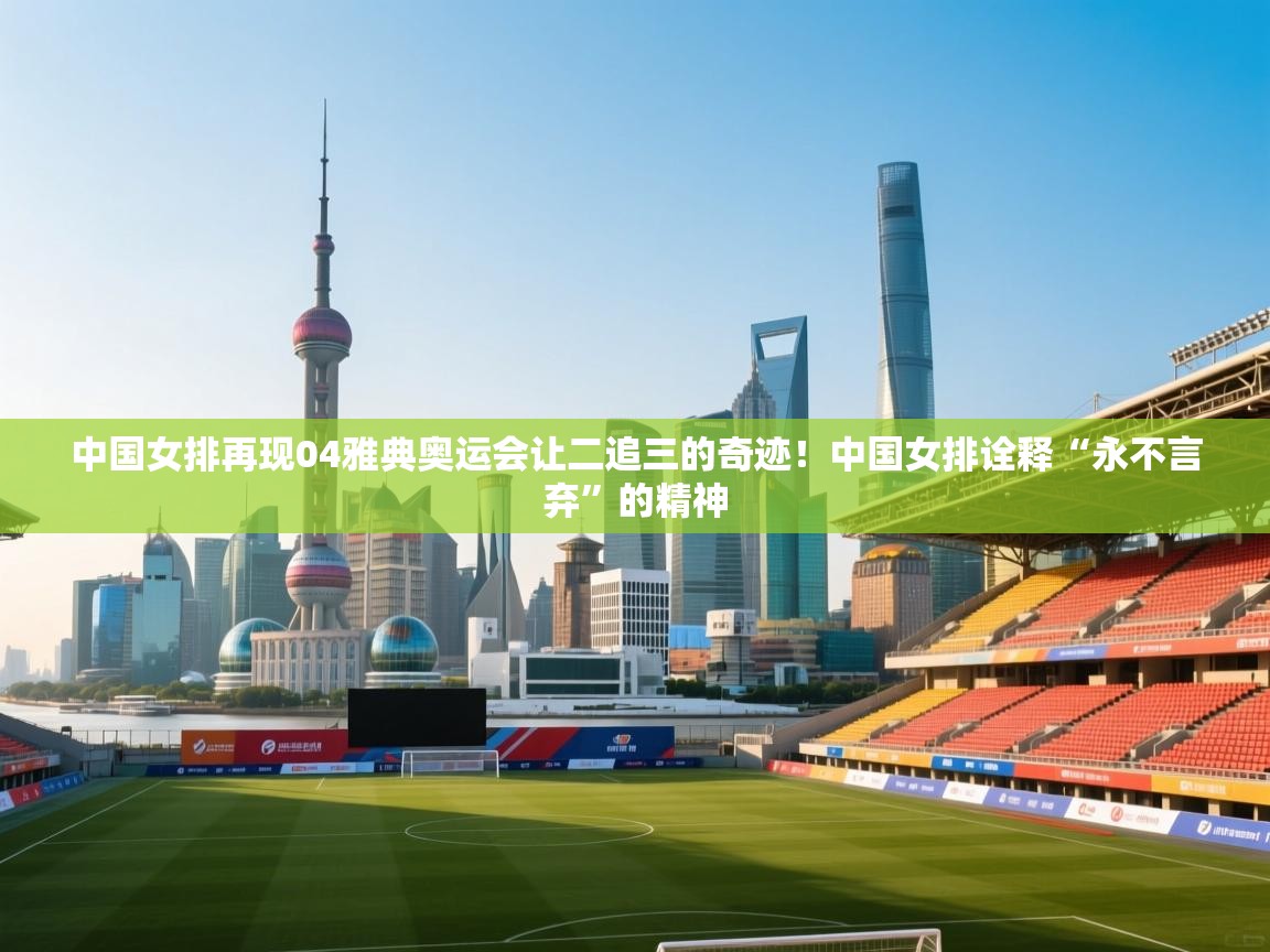 开云体育app登录入口-中国女排再现04雅典奥运会让二追三的奇迹！中国女排诠释“永不言弃”的精神