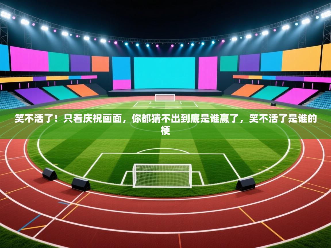 开云体育新人指引-笑不活了！只看庆祝画面，你都猜不出到底是谁赢了，笑不活了是谁的梗