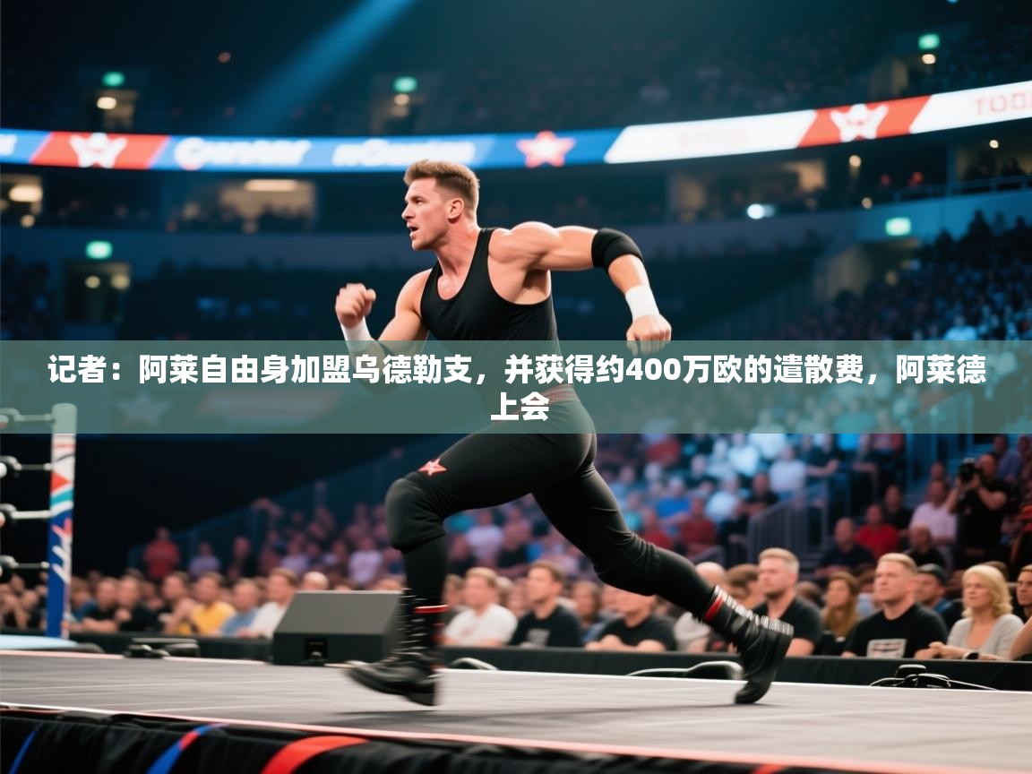 云开体育官网入口-记者：阿莱自由身加盟乌德勒支，并获得约400万欧的遣散费，阿莱德 上会  第4张