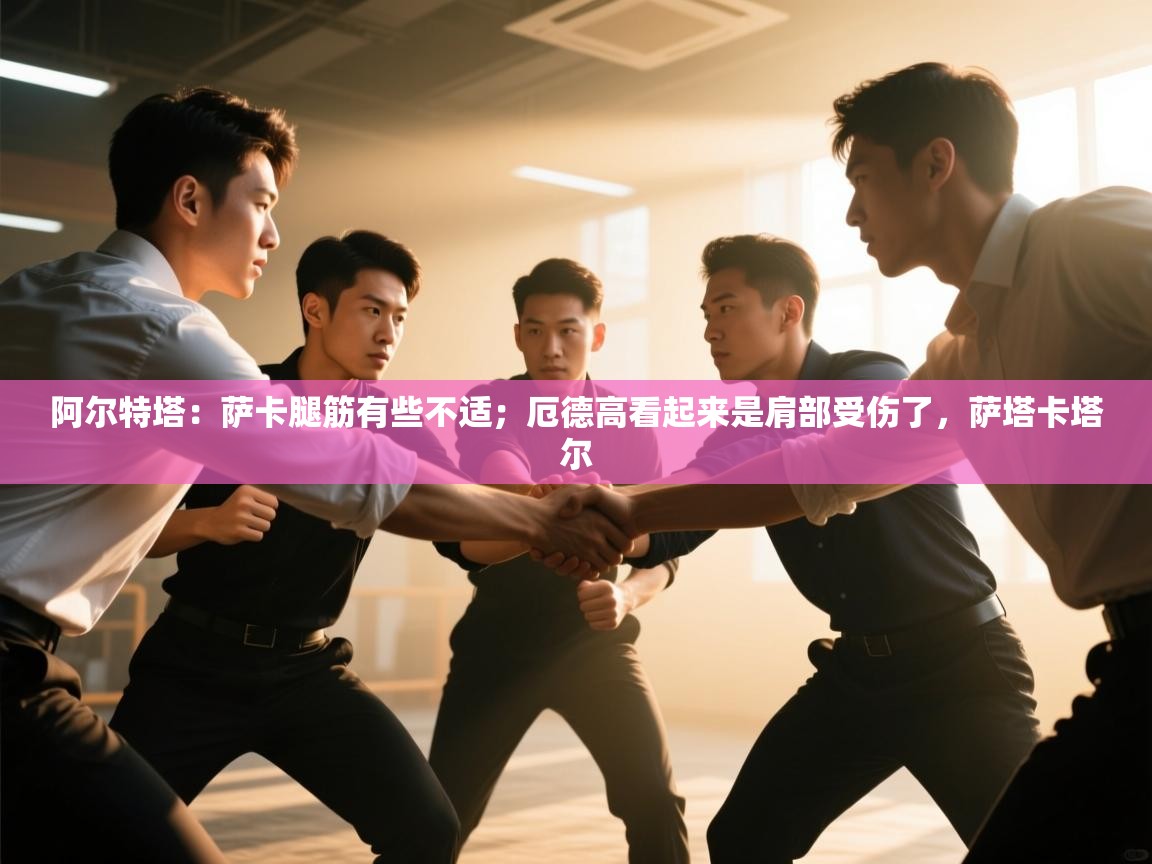 开云体育app官网入口-阿尔特塔：萨卡腿筋有些不适；厄德高看起来是肩部受伤了，萨塔卡塔尔  第2张