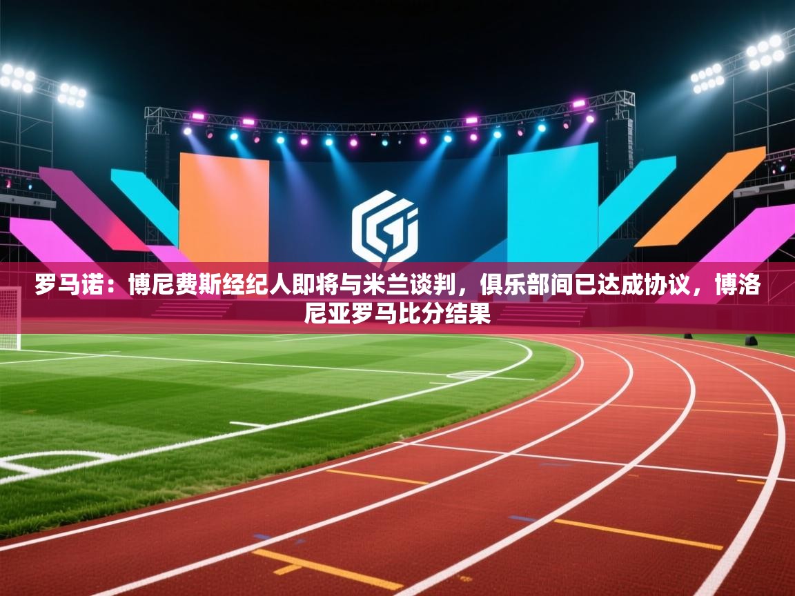 开云体育app官网网页登录入口-罗马诺：博尼费斯经纪人即将与米兰谈判，俱乐部间已达成协议，博洛尼亚罗马比分结果