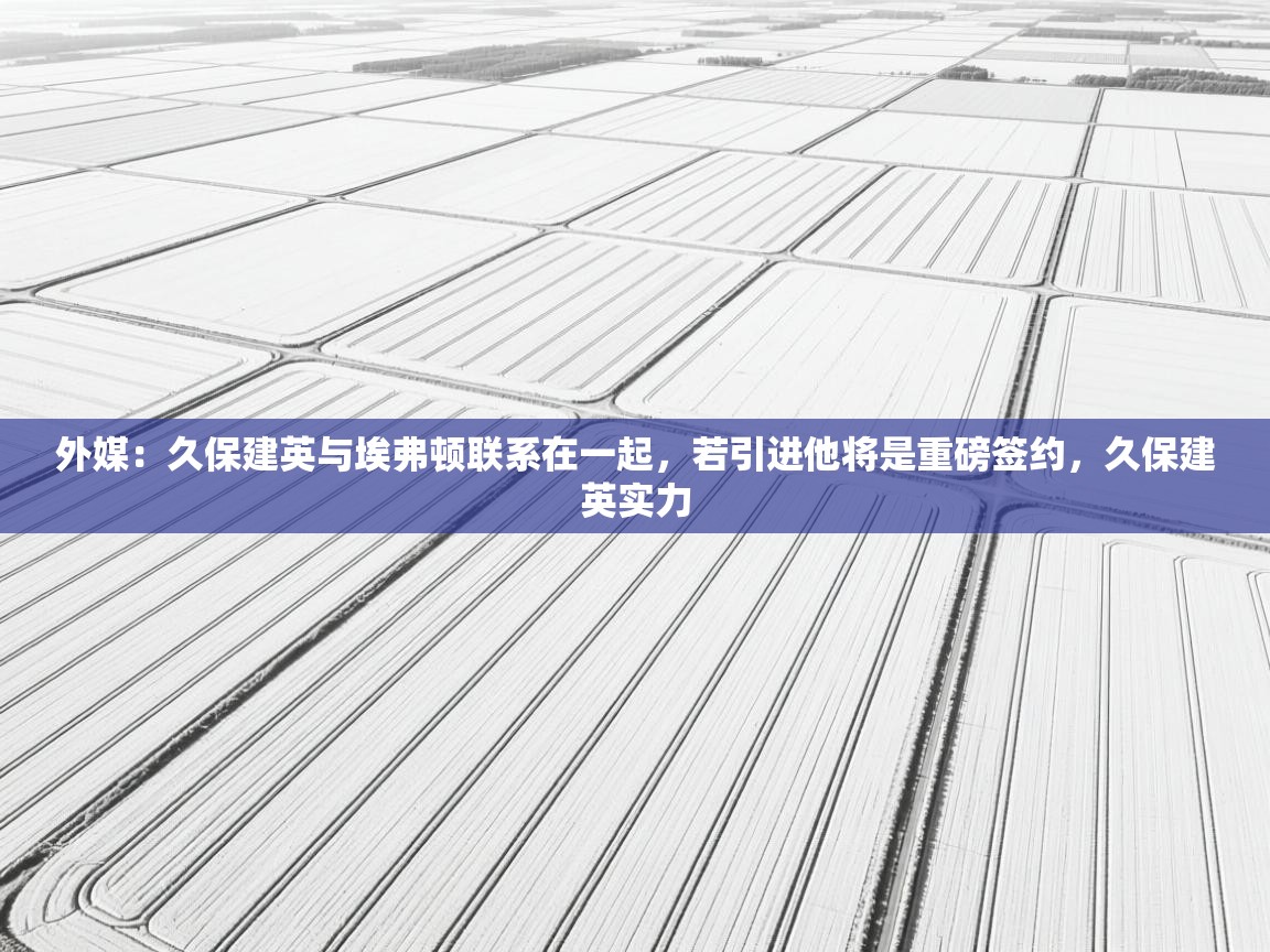 开云体育旧版下载地址-外媒：久保建英与埃弗顿联系在一起，若引进他将是重磅签约，久保建英实力