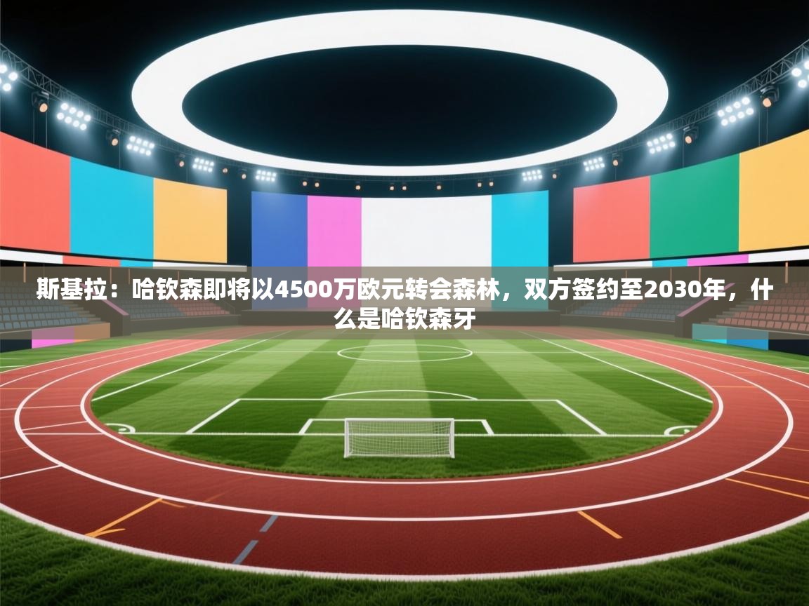 开云体育旧版下载地址-斯基拉：哈钦森即将以4500万欧元转会森林，双方签约至2030年，什么是哈钦森牙