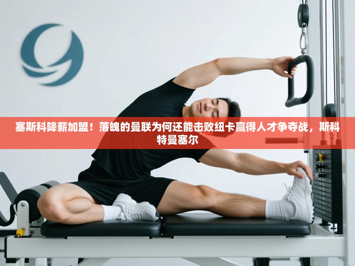 开云体育在线入口-塞斯科降薪加盟！落魄的曼联为何还能击败纽卡赢得人才争夺战，斯科特曼塞尔