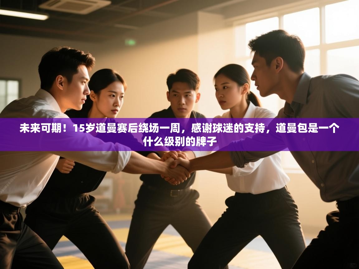 开云体育推送通知设置-未来可期！15岁道曼赛后绕场一周，感谢球迷的支持，道曼包是一个什么级别的牌子