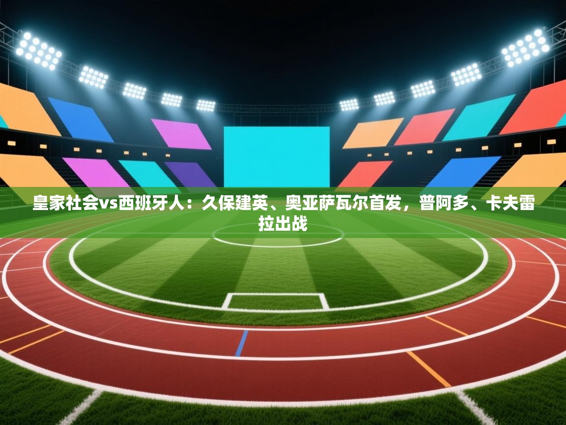 开云体育注册app-皇家社会vs西班牙人：久保建英、奥亚萨瓦尔首发，普阿多、卡夫雷拉出战  第1张