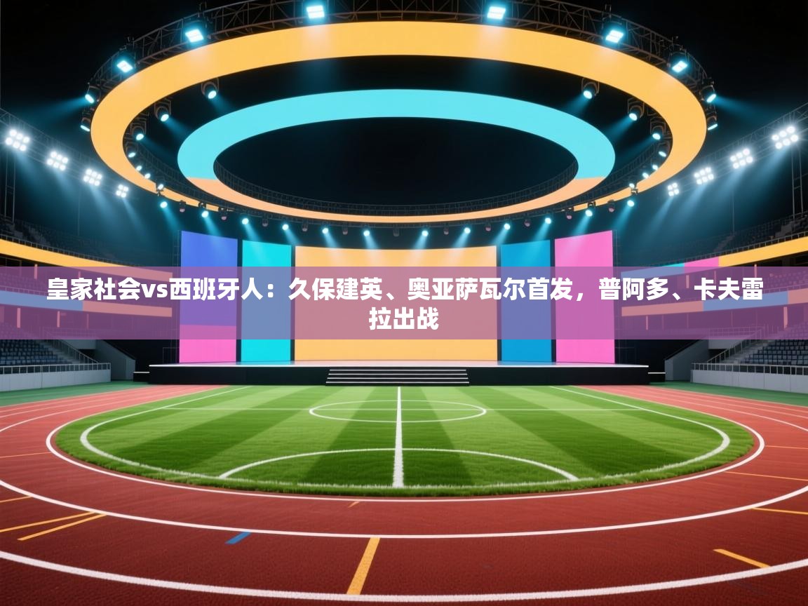 开云体育注册app-皇家社会vs西班牙人：久保建英、奥亚萨瓦尔首发，普阿多、卡夫雷拉出战  第2张