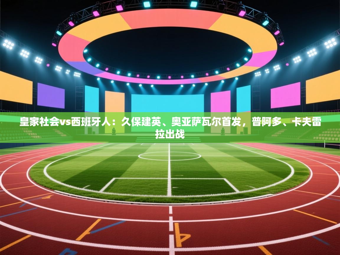 开云体育注册app-皇家社会vs西班牙人：久保建英、奥亚萨瓦尔首发，普阿多、卡夫雷拉出战  第3张