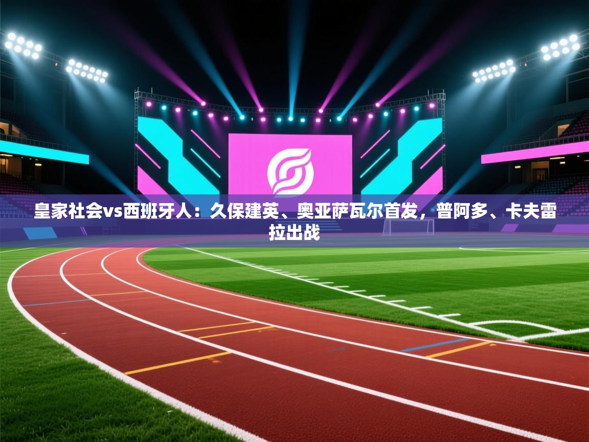 开云体育注册app-皇家社会vs西班牙人：久保建英、奥亚萨瓦尔首发，普阿多、卡夫雷拉出战  第4张