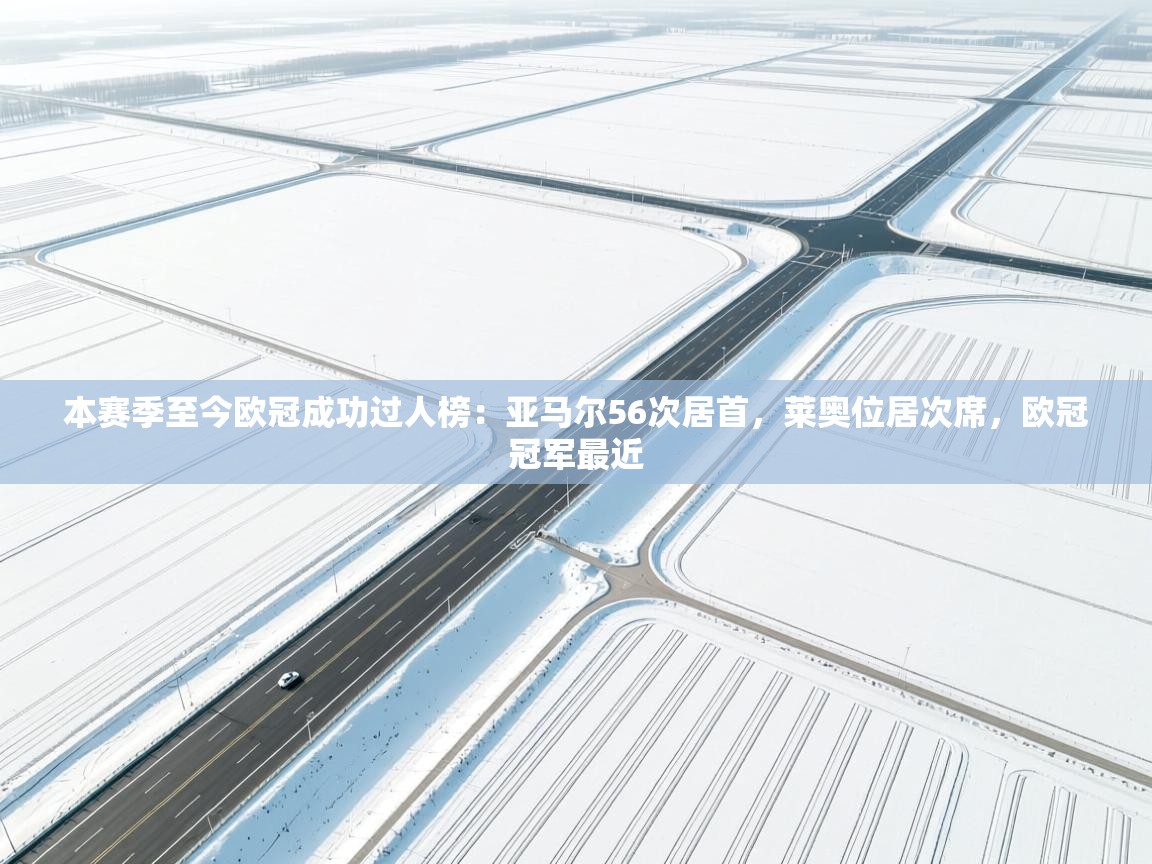 开云数据-本赛季至今欧冠成功过人榜：亚马尔56次居首，莱奥位居次席，欧冠冠军最近