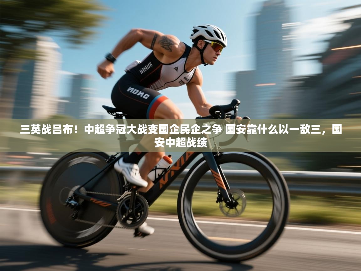 开云体育账号申诉通道-三英战吕布！中超争冠大战变国企民企之争 国安靠什么以一敌三，国安中超战绩