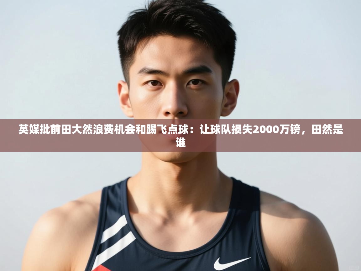 开云APP-英媒批前田大然浪费机会和踢飞点球：让球队损失2000万镑，田然是谁  第1张