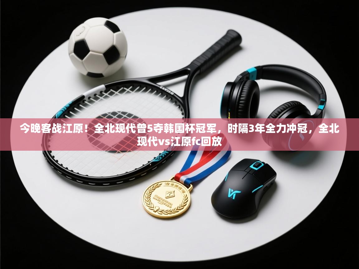 开云体育数据中心统计-今晚客战江原！全北现代曾5夺韩国杯冠军，时隔3年全力冲冠，全北现代vs江原fc回放  第1张