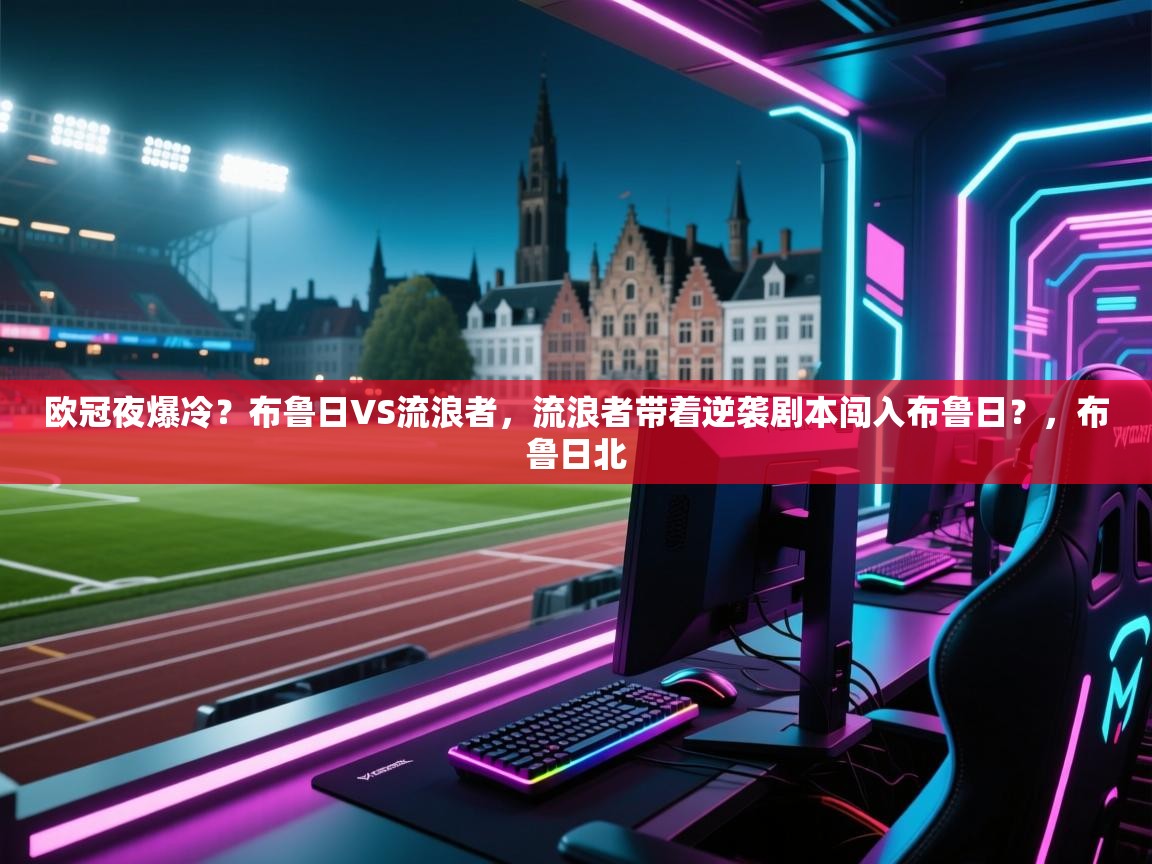 开云体育绑定手机指南-欧冠夜爆冷?布鲁日VS流浪者,流浪者带着逆袭剧本闯入布鲁日?,布鲁日北 第4张
