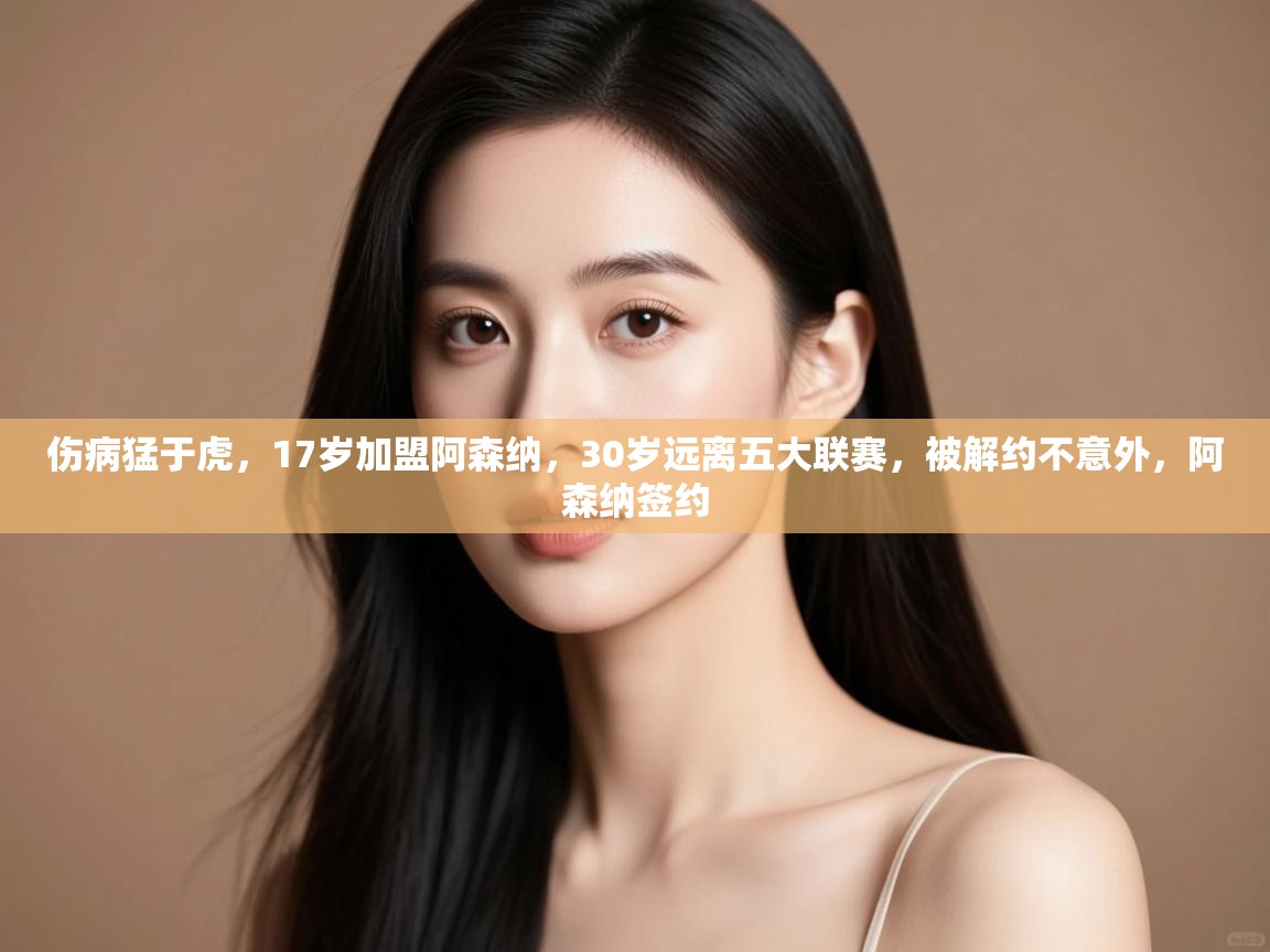 开云kaiyun体育app入口登录官网-伤病猛于虎,17岁加盟阿森纳,30岁远离五大联赛,被解约不意外,阿森纳签约 第3张