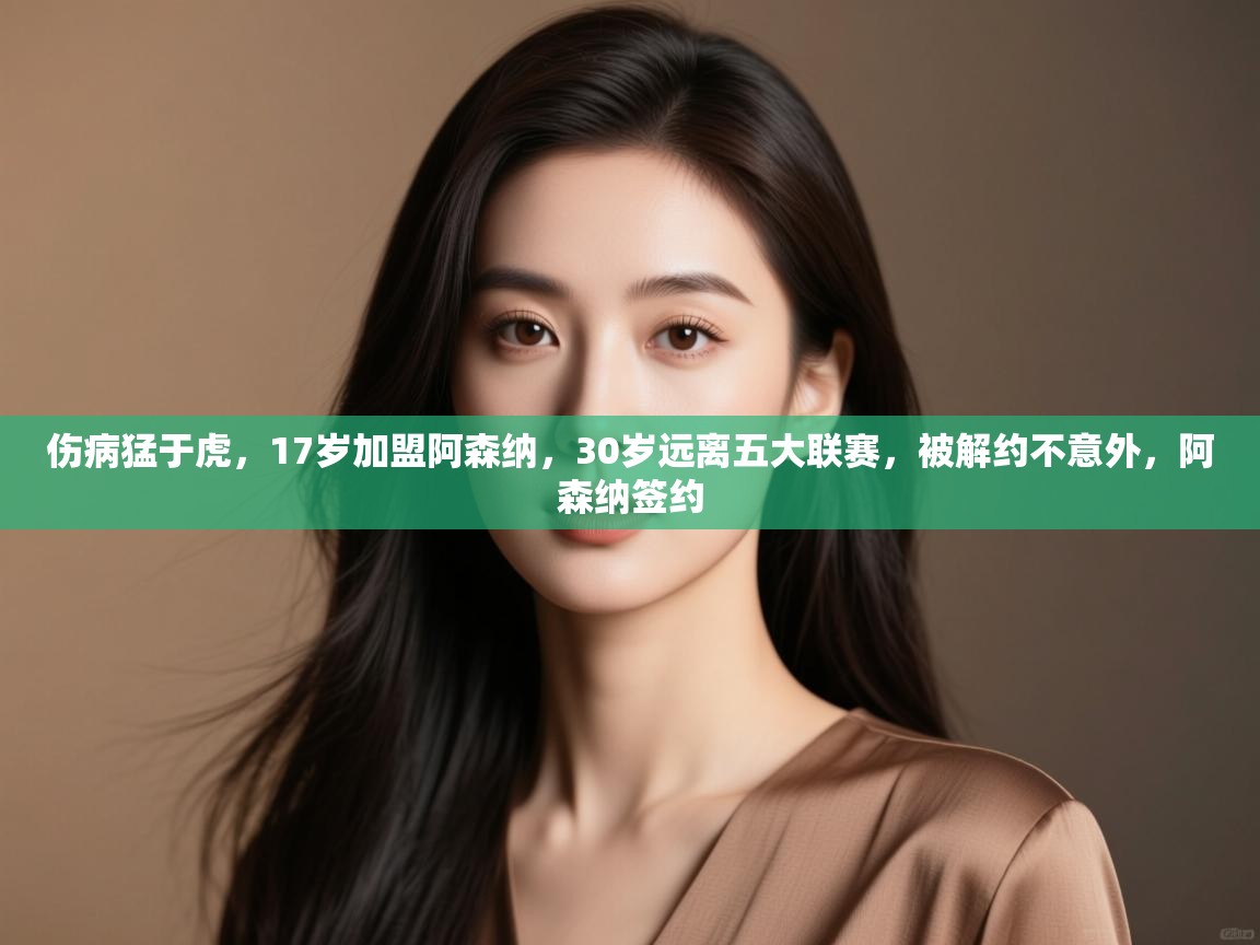 开云kaiyun体育app入口登录官网-伤病猛于虎,17岁加盟阿森纳,30岁远离五大联赛,被解约不意外,阿森纳签约 第4张