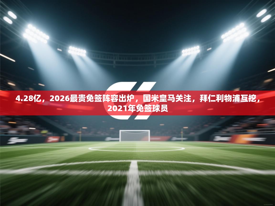 开云数据-4.28亿，2026最贵免签阵容出炉，国米皇马关注，拜仁利物浦互挖，2021年免签球员