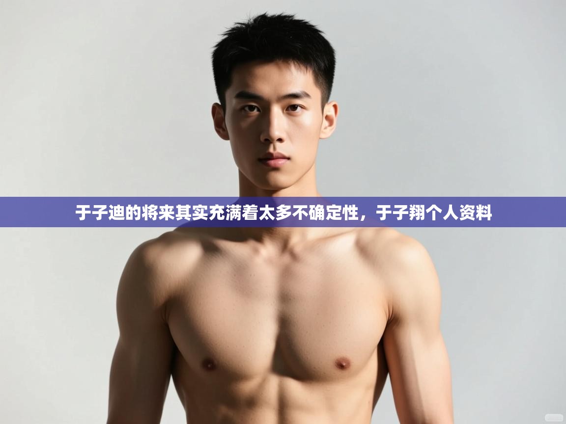 开云体育app官网入口-于子迪的将来其实充满着太多不确定性，于子翔个人资料