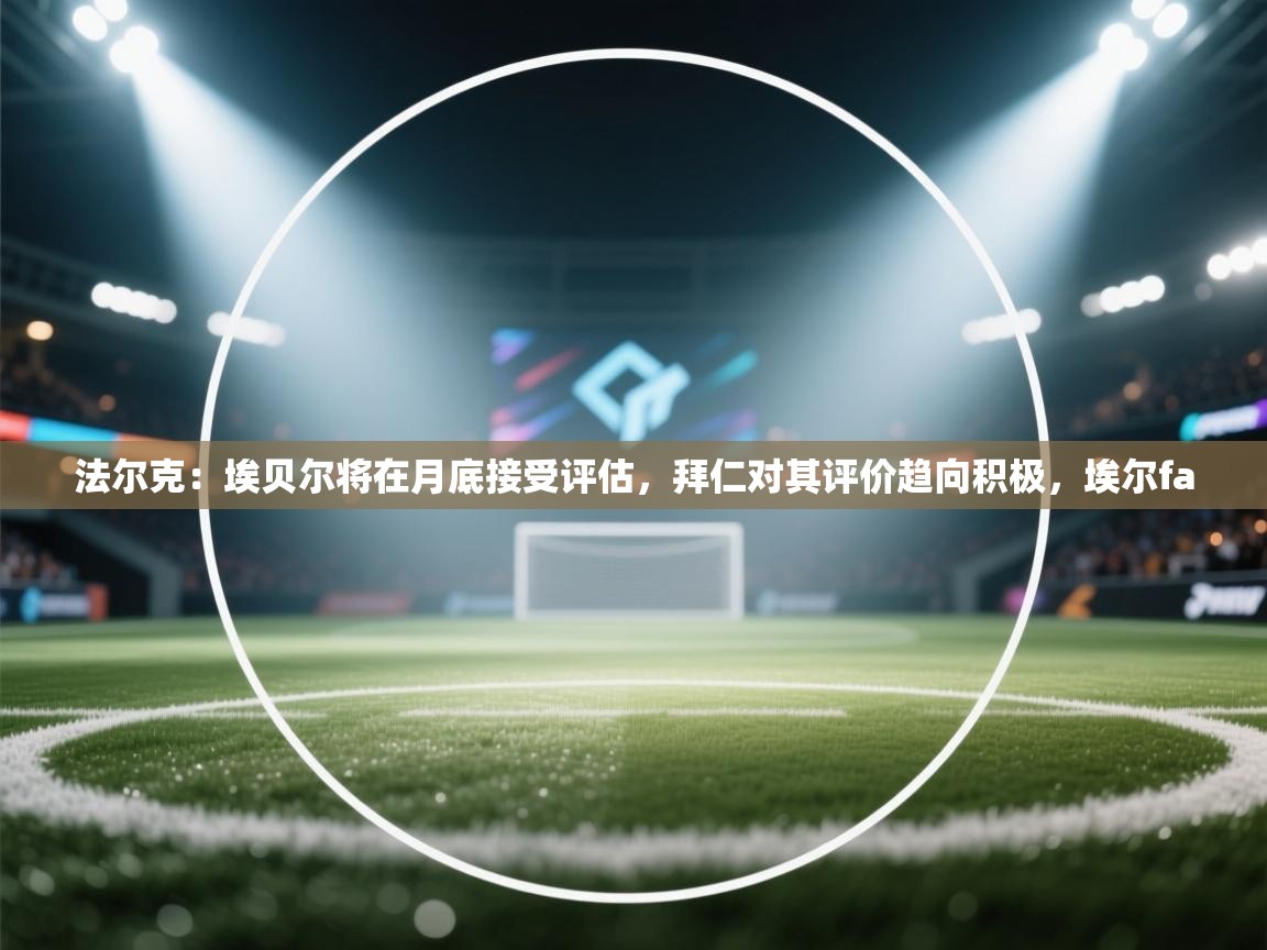 kaiyun体育入口-法尔克：埃贝尔将在月底接受评估，拜仁对其评价趋向积极，埃尔fa