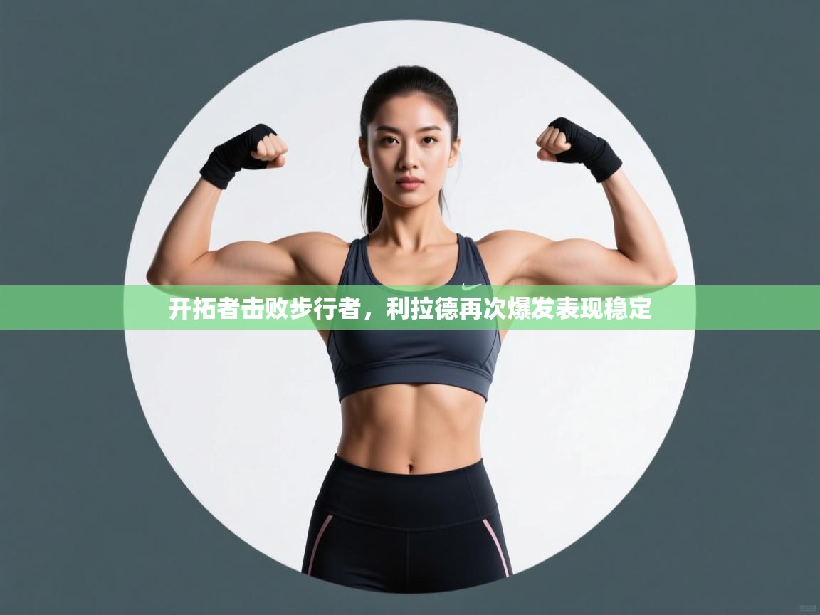 kaiyun开运·体育官方网站-开拓者击败步行者，利拉德再次爆发表现稳定