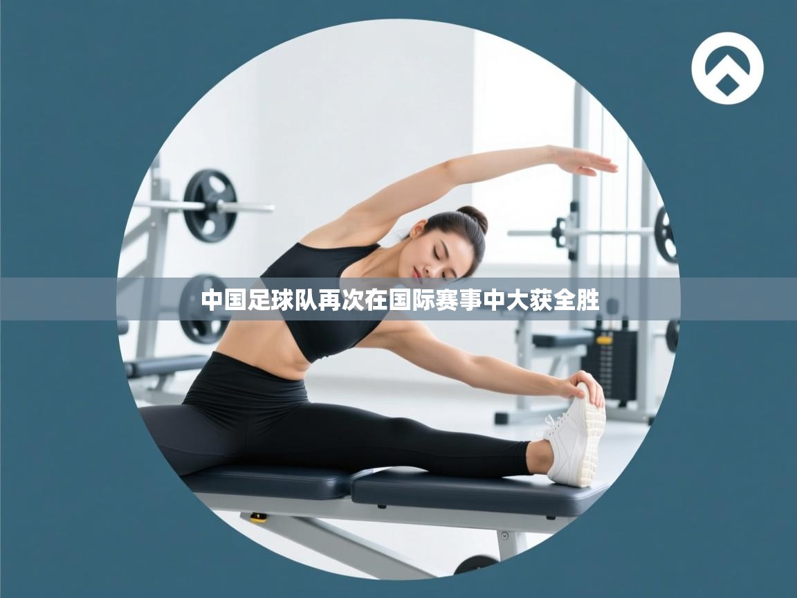 云开体育app官网入口-中国足球队再次在国际赛事中大获全胜