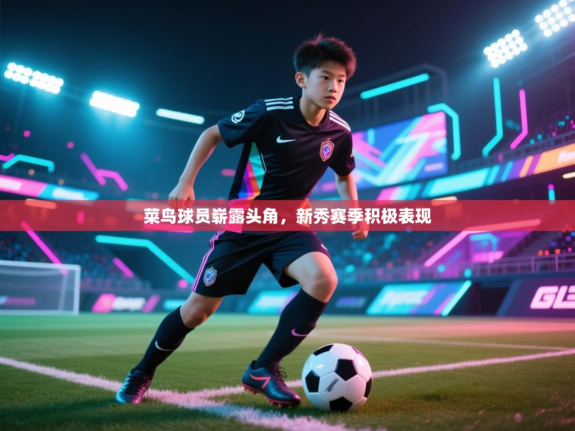 开云体育app安装-菜鸟球员崭露头角，新秀赛季积极表现