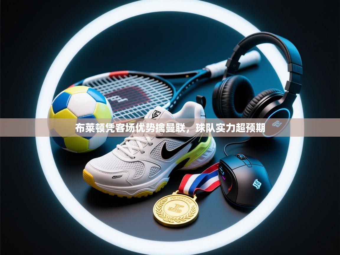 开云体育在线网址-布莱顿凭客场优势擒曼联，球队实力超预期