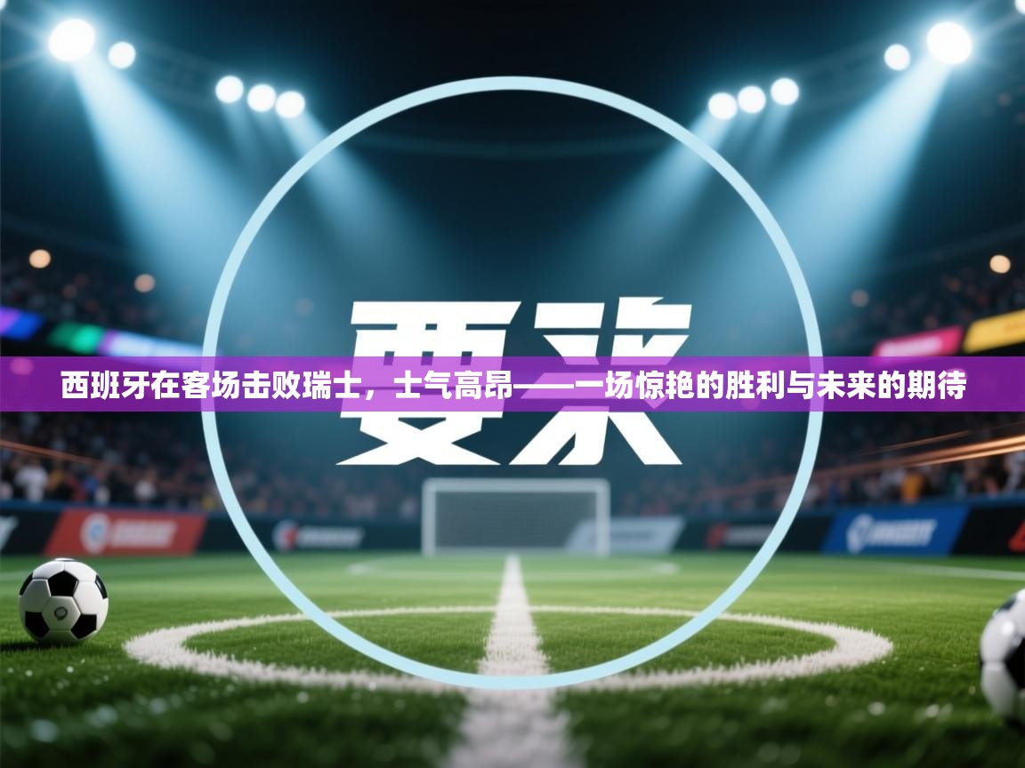 开云体育版本更新日志2025-西班牙在客场击败瑞士，士气高昂——一场惊艳的胜利与未来的期待